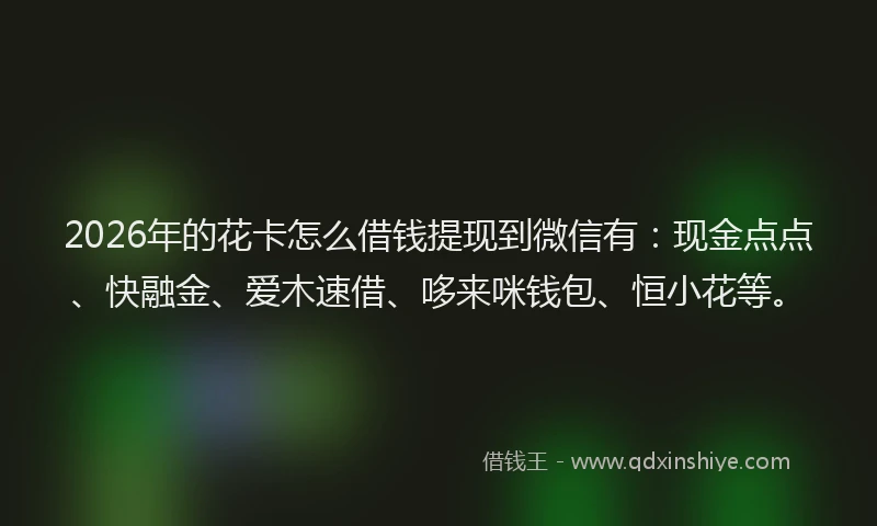 2026年的花卡怎么借钱提现到微信有：现金点点、快融金、爱木速借、哆来咪钱包、恒小花等。