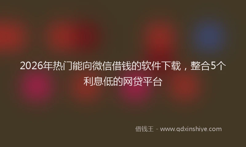 2026年热门能向微信借钱的软件下载，整合5个利息低的网贷平台