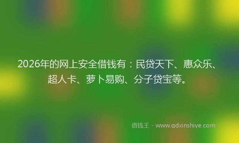 2026年的网上安全借钱有：民贷天下、惠众乐、超人卡、萝卜易购、分子贷宝等。