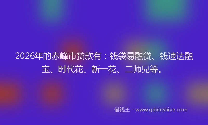 2026年的赤峰市贷款有：钱袋易融贷、钱速达融宝、时代花、新一花、二师兄等。