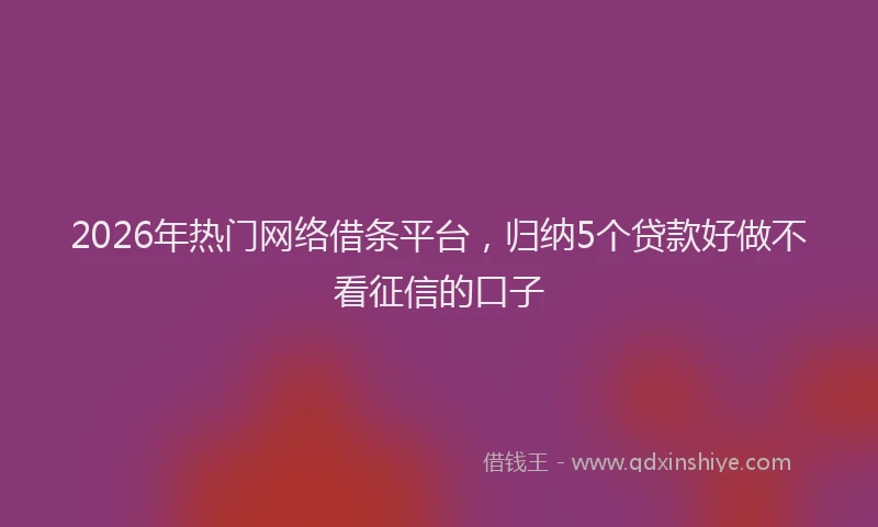 2026年热门网络借条平台，归纳5个贷款好做不看征信的口子