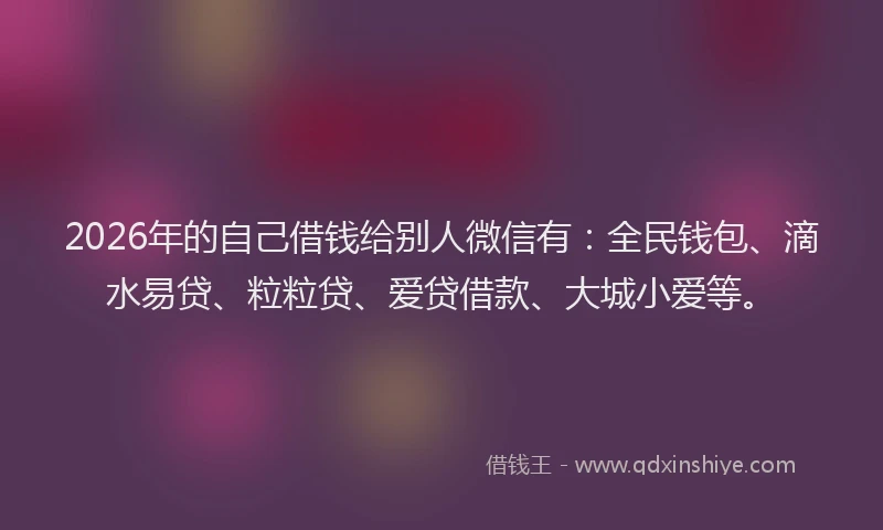 2026年的自己借钱给别人微信有：全民钱包、滴水易贷、粒粒贷、爱贷借款、大城小爱等。