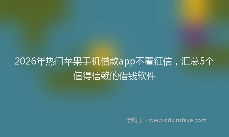 2026年热门苹果手机借款app不看征信，汇总5个值得信赖的借钱软件
