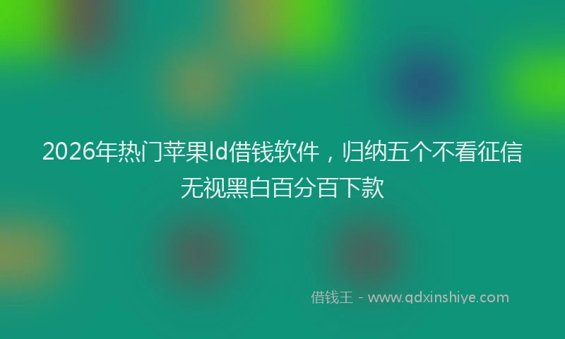 2026年热门苹果ld借钱软件，归纳五个不看征信无视黑白百分百下款