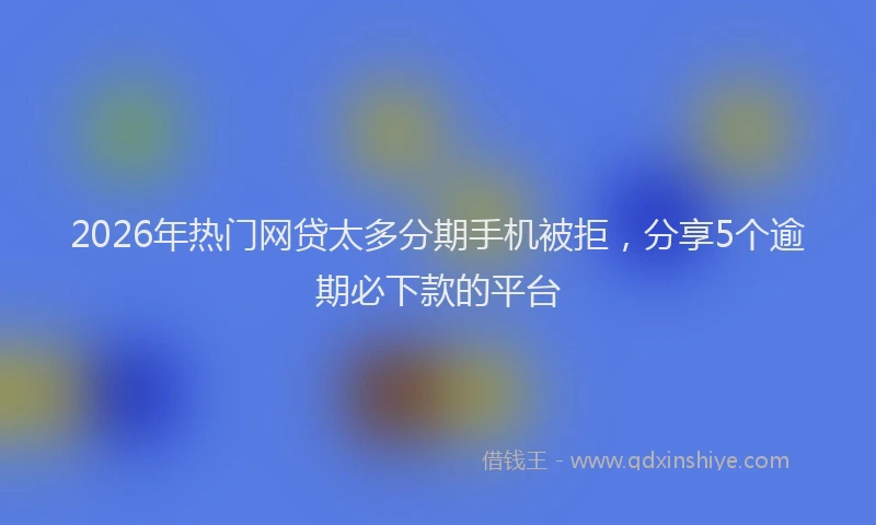 2026年热门网贷太多分期手机被拒，分享5个逾期必下款的平台