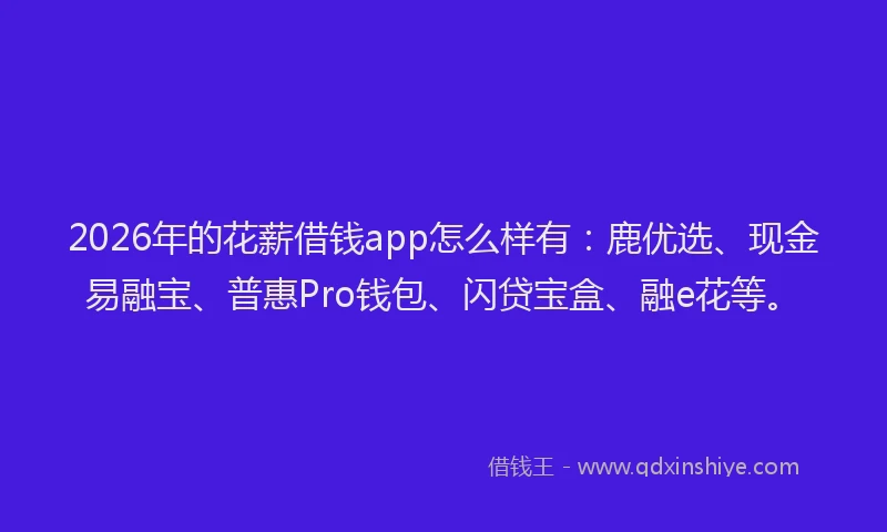 2026年的花薪借钱app怎么样有：鹿优选、现金易融宝、普惠Pro钱包、闪贷宝盒、融e花等。
