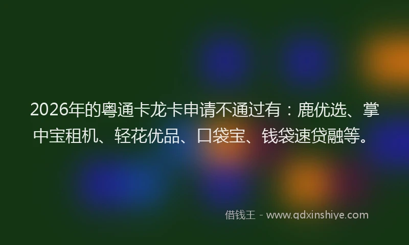 2026年的粤通卡龙卡申请不通过有：鹿优选、掌中宝租机、轻花优品、口袋宝、钱袋速贷融等。