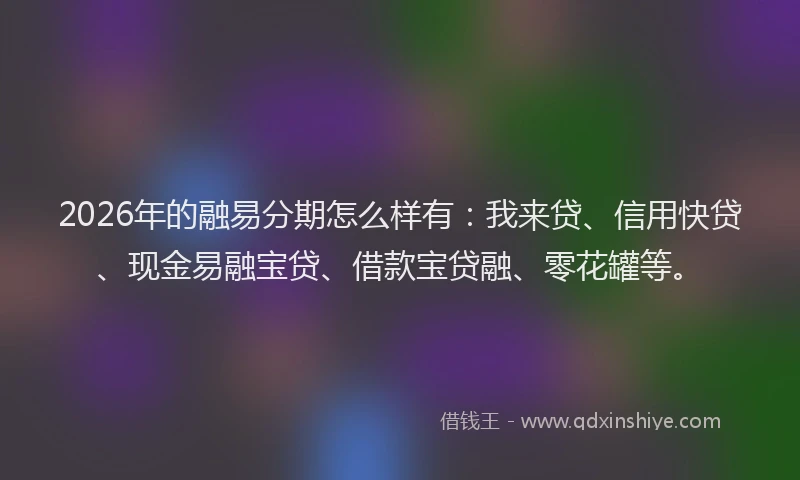 2026年的融易分期怎么样有：我来贷、信用快贷、现金易融宝贷、借款宝贷融、零花罐等。