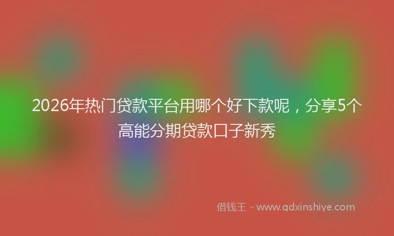 2026年热门贷款平台用哪个好下款呢，分享5个高能分期贷款口子新秀