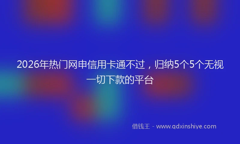 2026年热门网申信用卡通不过，归纳5个5个无视一切下款的平台
