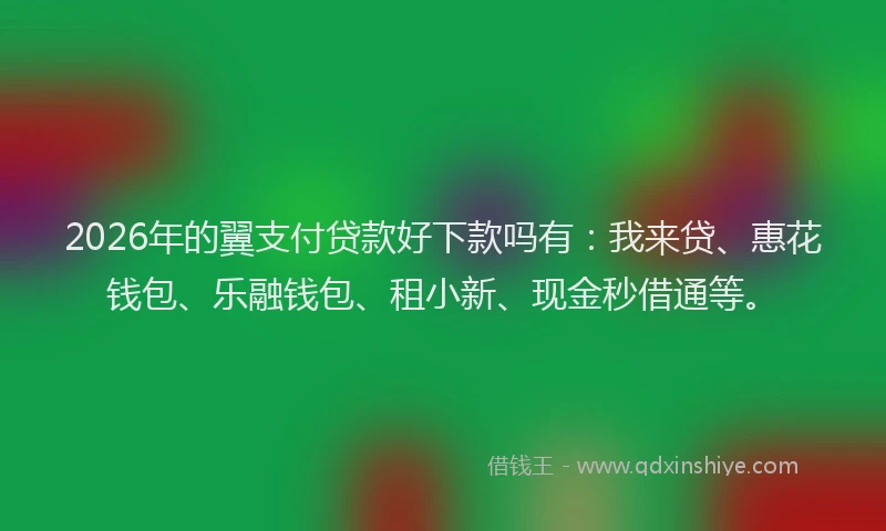 2026年的翼支付贷款好下款吗有：我来贷、惠花钱包、乐融钱包、租小新、现金秒借通等。