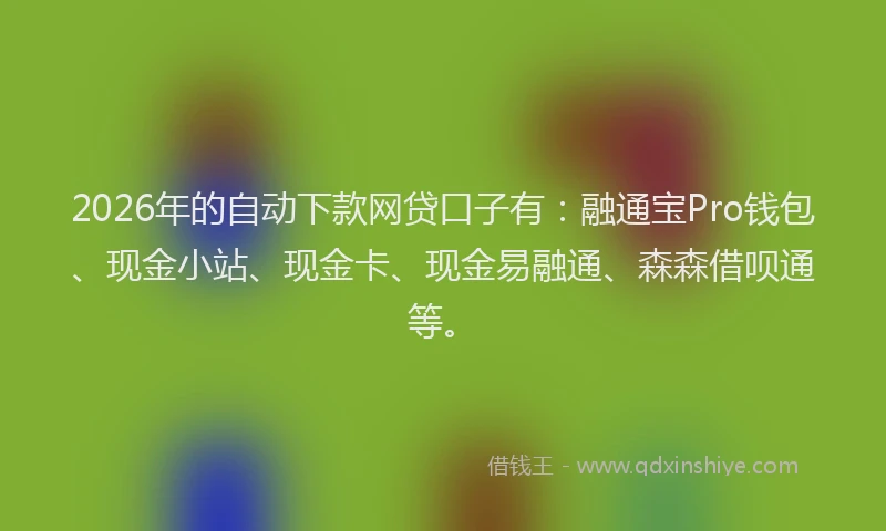 2026年的自动下款网贷口子有：融通宝Pro钱包、现金小站、现金卡、现金易融通、森森借呗通等。
