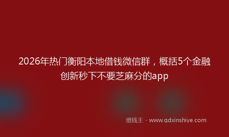 2026年热门衡阳本地借钱微信群，概括5个金融创新秒下不要芝麻分的app