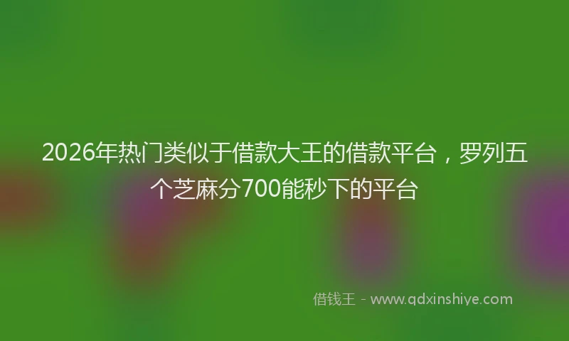 2026年热门类似于借款大王的借款平台，罗列五个芝麻分700能秒下的平台
