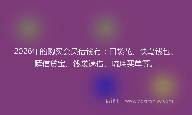 2026年的购买会员借钱有：口袋花、快鸟钱包、瞬信贷宝、钱袋速借、琉璃买单等。