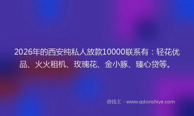 2026年的西安纯私人放款10000联系有：轻花优品、火火租机、玫瑰花、金小豚、臻心贷等。
