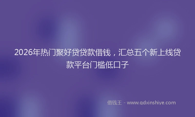 2026年热门聚好贷贷款借钱，汇总五个新上线贷款平台门槛低口子