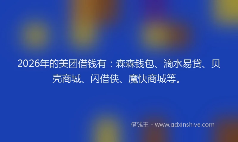 2026年的美团借钱有：森森钱包、滴水易贷、贝壳商城、闪借侠、魔快商城等。