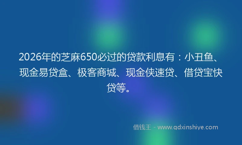 2026年的芝麻650必过的贷款利息有：小丑鱼、现金易贷盒、极客商城、现金侠速贷、借贷宝快贷等。