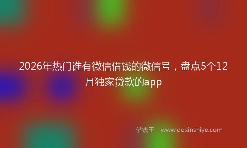 2026年热门谁有微信借钱的微信号，盘点5个12月独家贷款的app