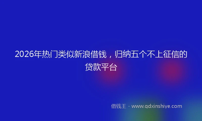 2026年热门类似新浪借钱，归纳五个不上征信的贷款平台