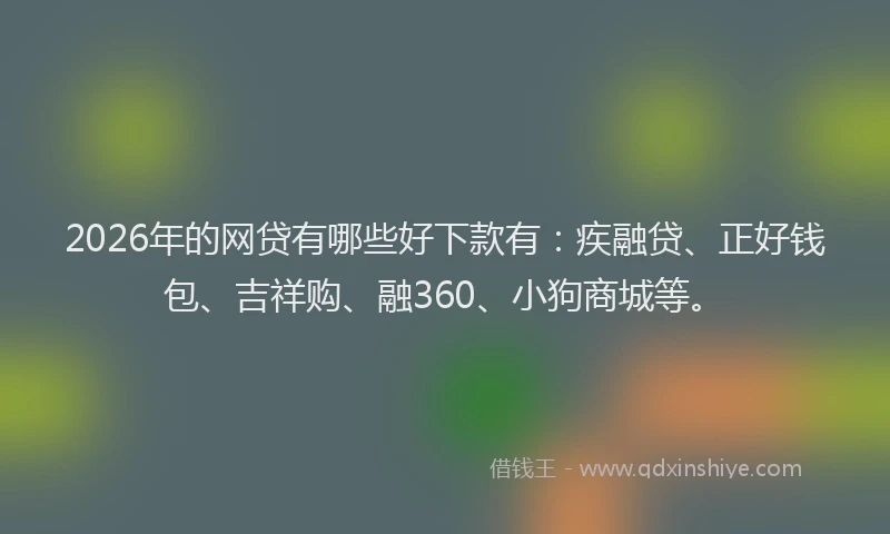 2026年的网贷有哪些好下款有：疾融贷、正好钱包、吉祥购、融360、小狗商城等。