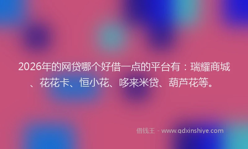 2026年的网贷哪个好借一点的平台有：瑞耀商城、花花卡、恒小花、哆来米贷、葫芦花等。