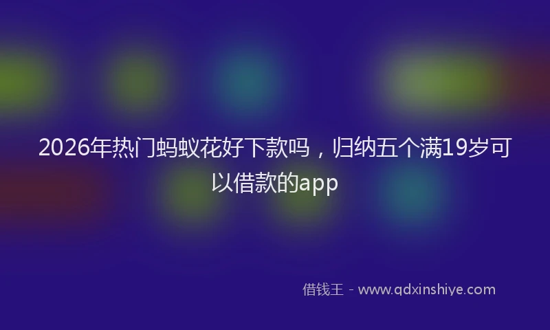 2026年热门蚂蚁花好下款吗，归纳五个满19岁可以借款的app