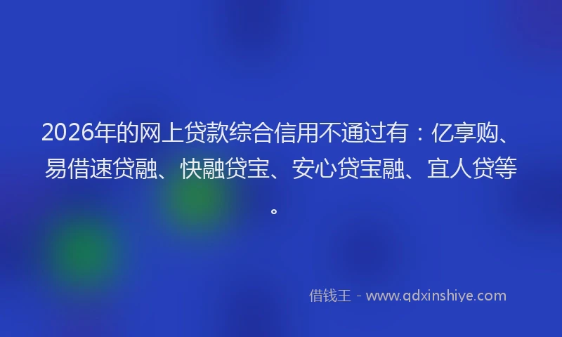 2026年的网上贷款综合信用不通过有：亿享购、易借速贷融、快融贷宝、安心贷宝融、宜人贷等。