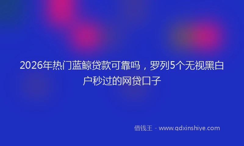 2026年热门蓝鲸贷款可靠吗，罗列5个无视黑白户秒过的网贷口子