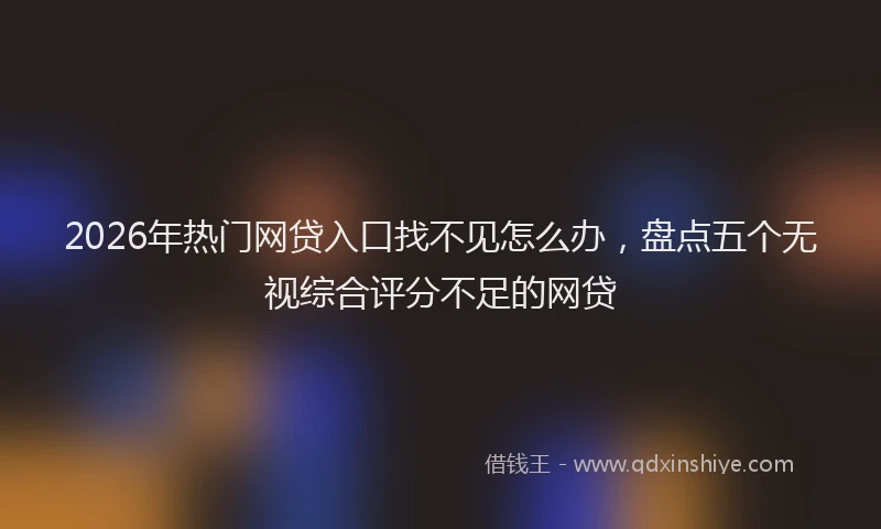 2026年热门网贷入口找不见怎么办，盘点五个无视综合评分不足的网贷