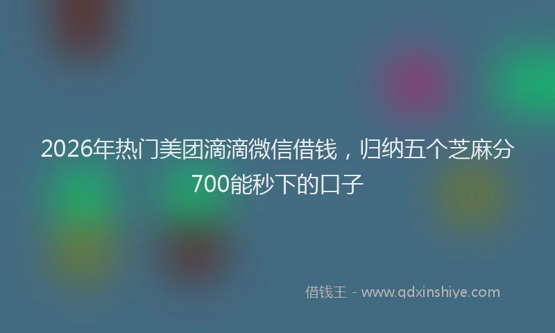 2026年热门美团滴滴微信借钱，归纳五个芝麻分700能秒下的口子