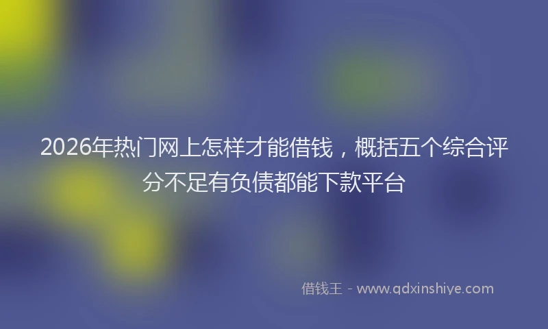 2026年热门网上怎样才能借钱，概括五个综合评分不足有负债都能下款平台