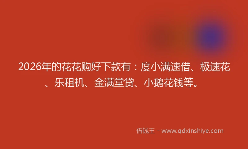 2026年的花花购好下款有：度小满速借、极速花、乐租机、金满堂贷、小鹅花钱等。