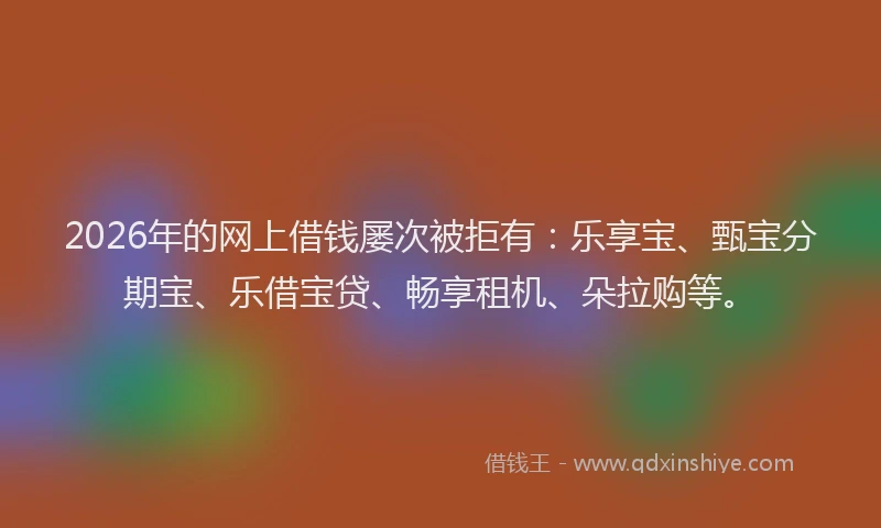 2026年的网上借钱屡次被拒有：乐享宝、甄宝分期宝、乐借宝贷、畅享租机、朵拉购等。