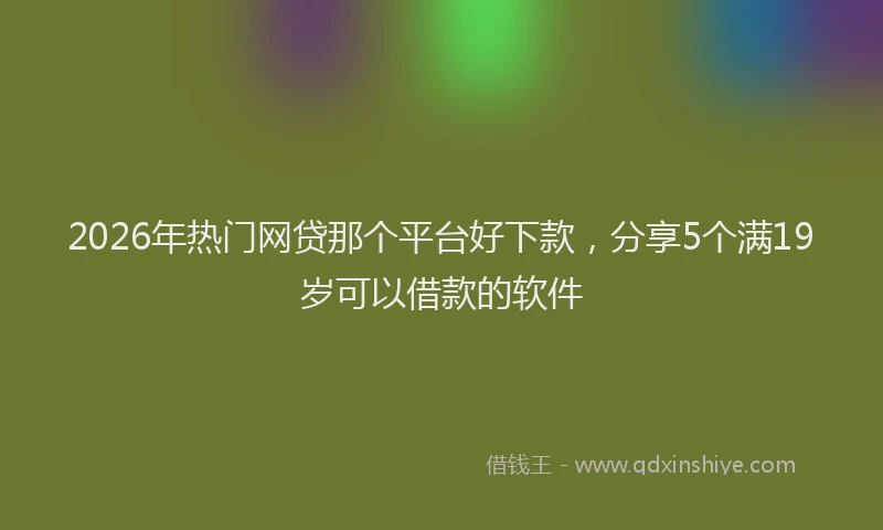 2026年热门网贷那个平台好下款,分享5个满19岁可以借款的软件
