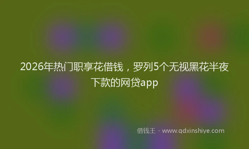 2026年热门职享花借钱，罗列5个无视黑花半夜下款的网贷app