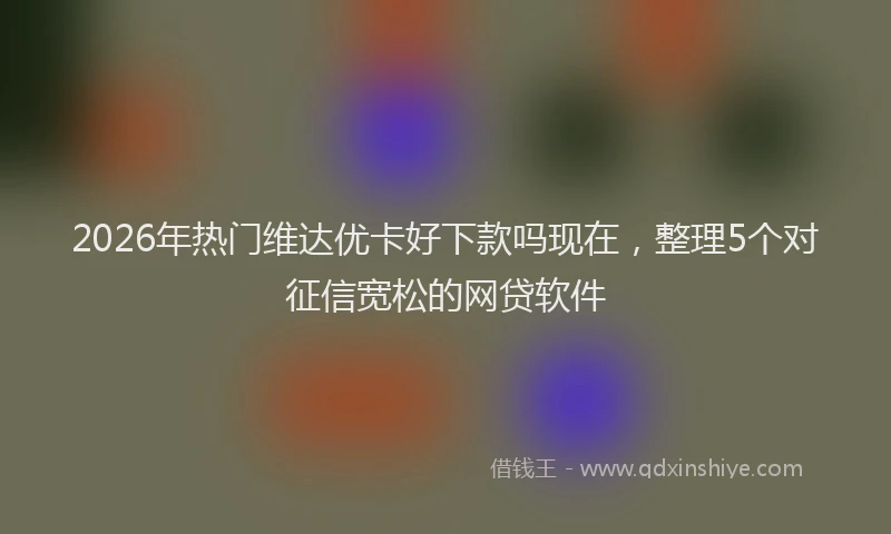 2026年热门维达优卡好下款吗现在，整理5个对征信宽松的网贷软件