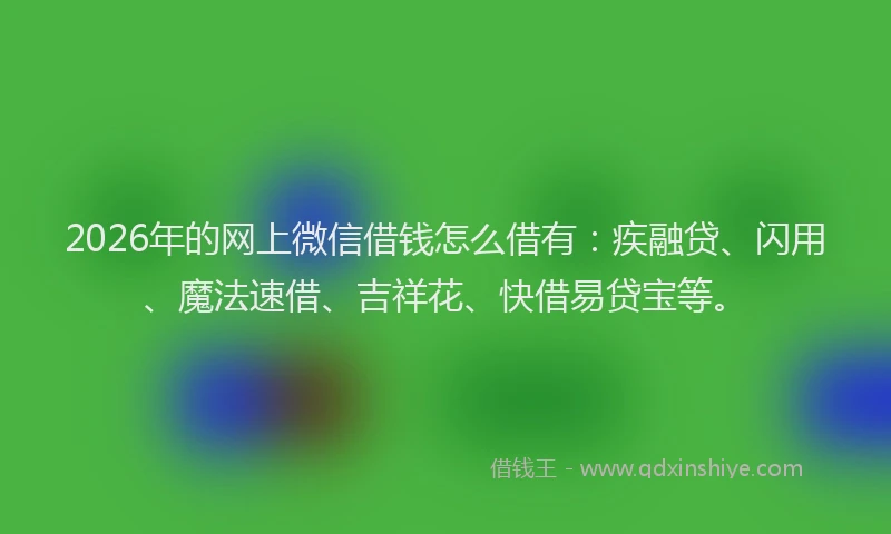 2026年的网上微信借钱怎么借有：疾融贷、闪用、魔法速借、吉祥花、快借易贷宝等。