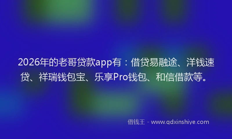 2026年的老哥贷款app有：借贷易融途、洋钱速贷、祥瑞钱包宝、乐享Pro钱包、和信借款等。