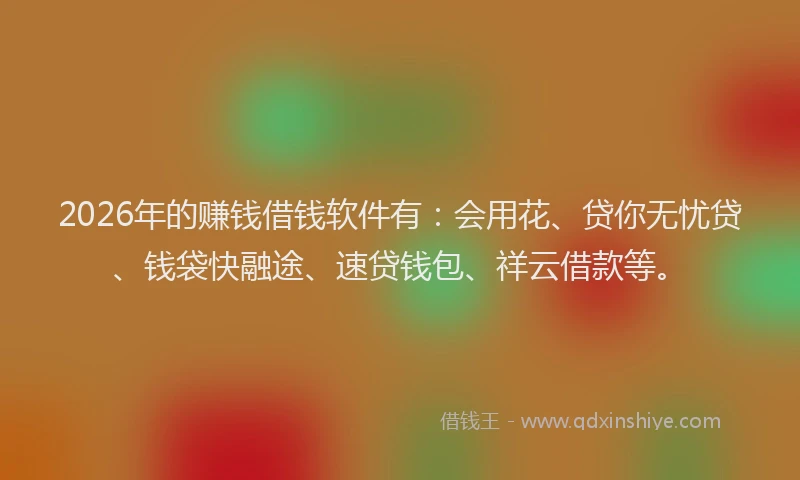 2026年的赚钱借钱软件有：会用花、贷你无忧贷、钱袋快融途、速贷钱包、祥云借款等。