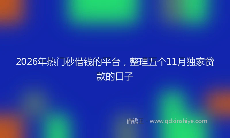 2026年热门秒借钱的平台，整理五个11月独家贷款的口子