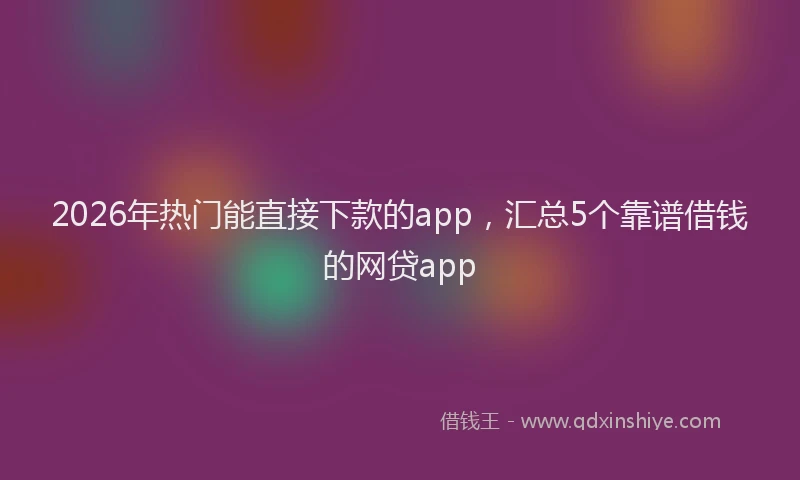 2026年热门能直接下款的app，汇总5个靠谱借钱的网贷app