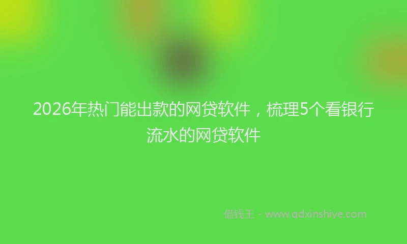 2026年热门能出款的网贷软件,梳理5个看银行流水的网贷软件
