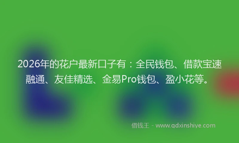 2026年的花户最新口子有：全民钱包、借款宝速融通、友佳精选、金易Pro钱包、盈小花等。