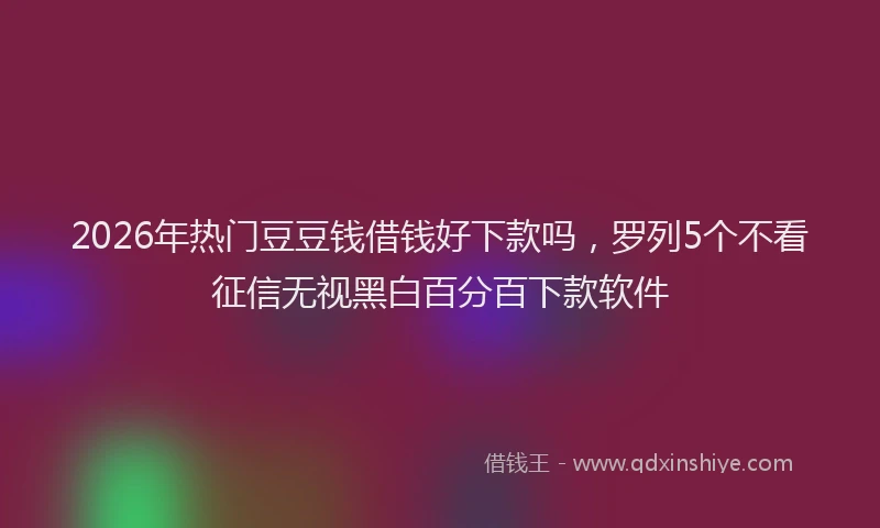 2026年热门豆豆钱借钱好下款吗，罗列5个不看征信无视黑白百分百下款软件