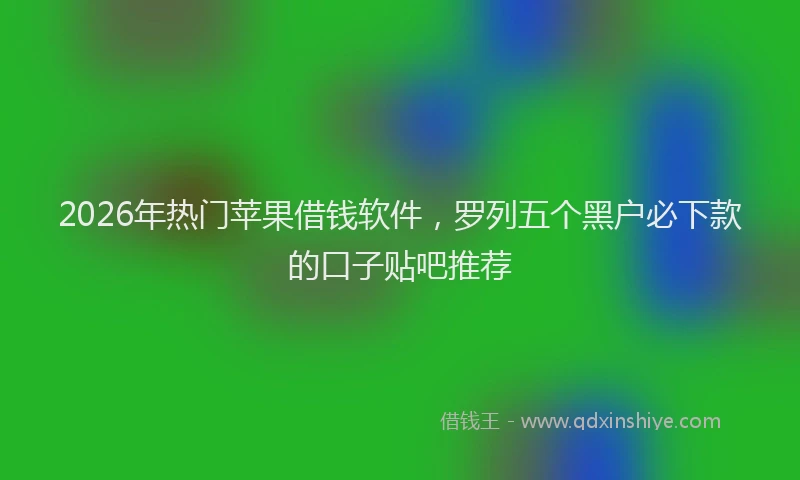2026年热门苹果借钱软件，罗列五个黑户必下款的口子贴吧推荐