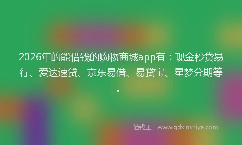 2026年的能借钱的购物商城app有:现金秒贷易行、爱达速贷、京东易借、易贷宝、星梦分期等。