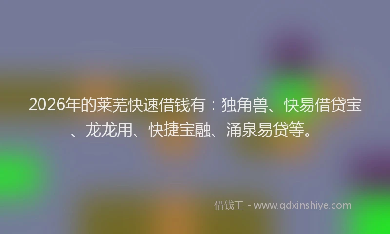 2026年的莱芜快速借钱有:独角兽、快易借贷宝、龙龙用、快捷宝融、涌泉易贷等。