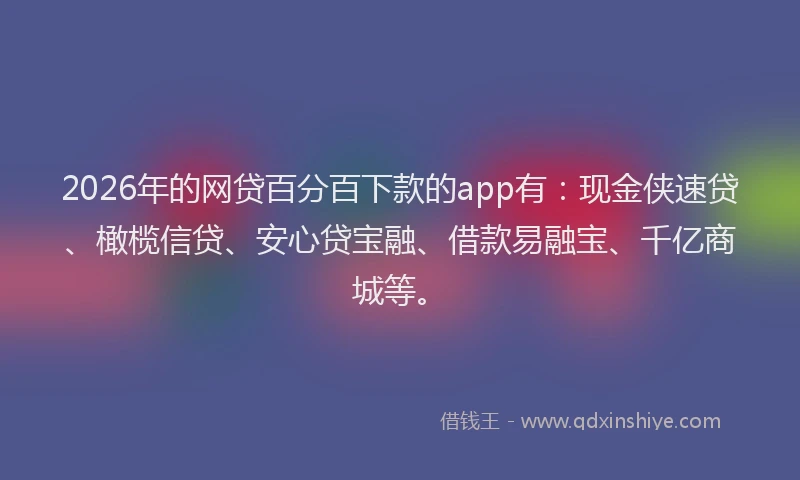 2026年的网贷百分百下款的app有：现金侠速贷、橄榄信贷、安心贷宝融、借款易融宝、千亿商城等。
